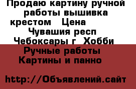 Продаю картину ручной работы вышивка крестом › Цена ­ 2 000 - Чувашия респ., Чебоксары г. Хобби. Ручные работы » Картины и панно   